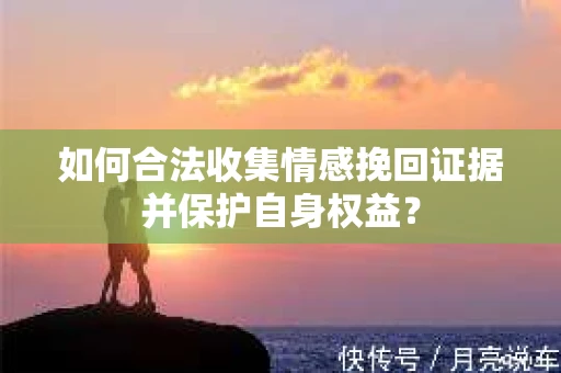如何合法收集情感挽回证据并保护自身权益？