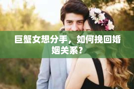 巨蟹女想分手，如何挽回婚姻关系？
