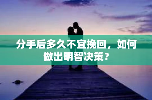 分手后多久不宜挽回，如何做出明智决策？