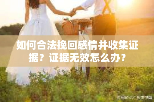 如何合法挽回感情并收集证据?证据无效怎么办? 如何合法挽回感情并收集证据?证据无效怎么办?