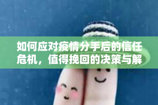如何应对疫情分手后的信任危机，值得挽回的决策与解决方案