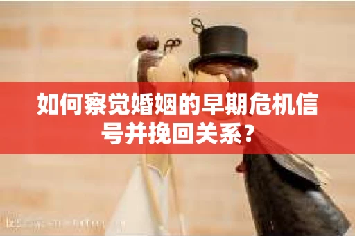 如何察觉婚姻的早期危机信号并挽回关系？