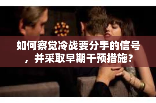 如何察觉冷战要分手的信号，并采取早期干预措施？