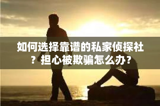 如何选择靠谱的私家侦探社？担心被欺骗怎么办？