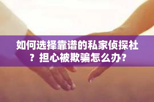 如何选择靠谱的私家侦探社?担心被欺骗怎么办? 如何选择靠谱的私家侦探社?担心被欺骗怎么办?