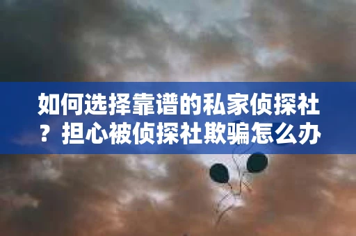 如何选择靠谱的私家侦探社？担心被侦探社欺骗怎么办？