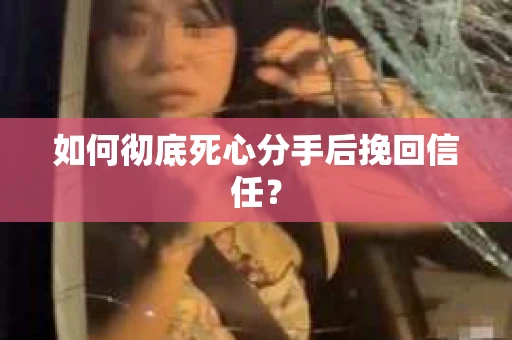 如何彻底死心分手后挽回信任？