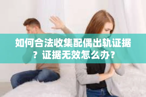 如何合法收集配偶出轨证据？证据无效怎么办？