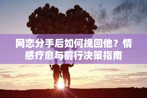 网恋分手后如何挽回他？情感疗愈与前行决策指南