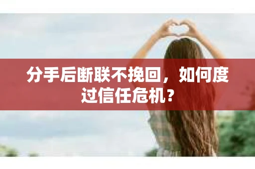 分手后断联不挽回,如何度过信任危机? 分手后断联不挽回,如何度过信任危机?