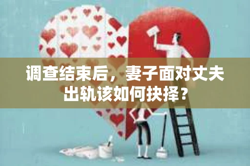 调查结束后，妻子面对丈夫出轨该如何抉择？