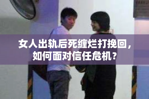 女人出轨后死缠烂打挽回，如何面对信任危机？