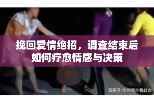 挽回爱情绝招，调查结束后如何疗愈情感与决策