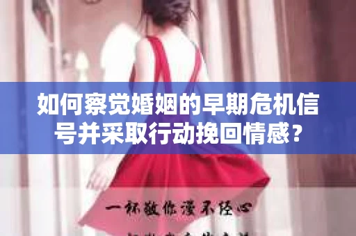 如何察觉婚姻的早期危机信号并采取行动挽回情感？