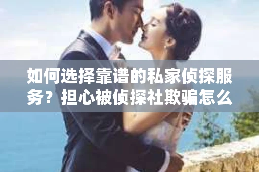 如何选择靠谱的私家侦探服务？担心被侦探社欺骗怎么办？