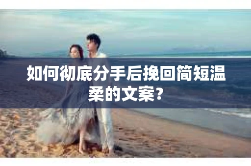 如何彻底分手后挽回简短温柔的文案？