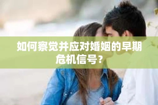 如何察觉并应对婚姻的早期危机信号？