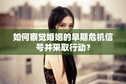 如何察觉婚姻的早期危机信号并采取行动? 如何察觉婚姻的早期危机信号并采取行动?