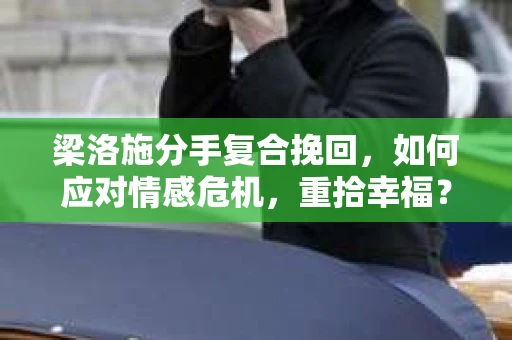 梁洛施分手复合挽回，如何应对情感危机，重拾幸福？