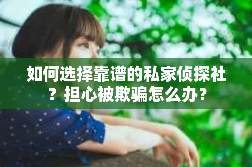 如何选择靠谱的私家侦探社？担心被欺骗怎么办？