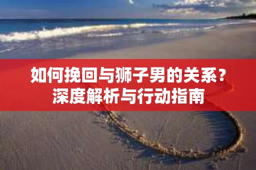 如何挽回与狮子男的关系？深度解析与行动指南