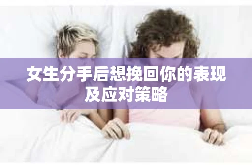 女生分手后想挽回你的表现及应对策略