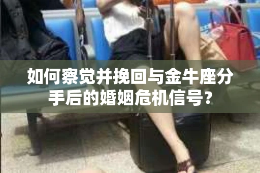 如何察觉并挽回与金牛座分手后的婚姻危机信号？