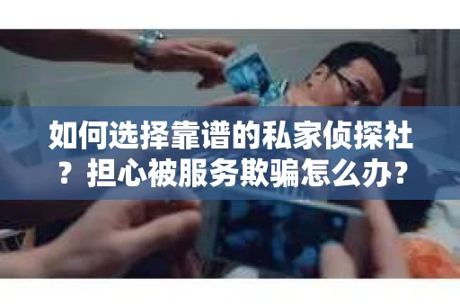 如何选择靠谱的私家侦探社？担心被服务欺骗怎么办？