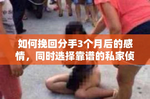 如何挽回分手3个月后的感情,同时选择靠谱的私家侦探社? 如何挽回分手3个月后的感情,同时选择靠谱的私家侦探社?