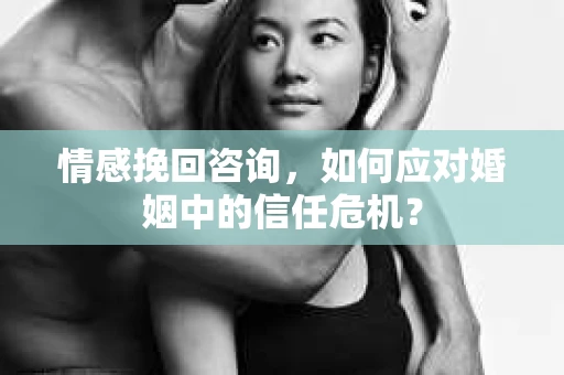情感挽回咨询，如何应对婚姻中的信任危机？