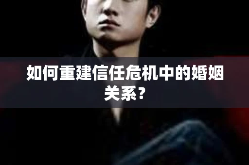如何重建信任危机中的婚姻关系？