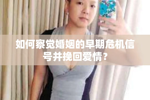 如何察觉婚姻的早期危机信号并挽回爱情？