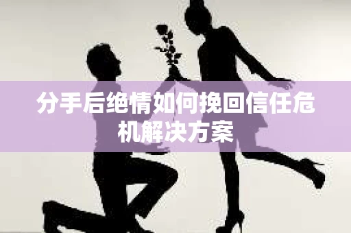 分手后绝情如何挽回信任危机解决方案