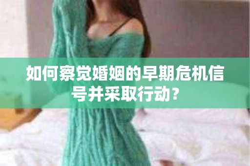 如何察觉婚姻的早期危机信号并采取行动？
