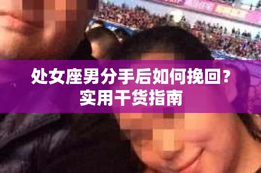 处女座男分手后如何挽回？实用干货指南