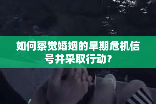 如何察觉婚姻的早期危机信号并采取行动？