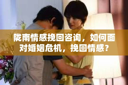 陇南情感挽回咨询，如何面对婚姻危机，挽回情感？