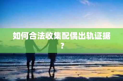 如何合法收集配偶出轨证据？
