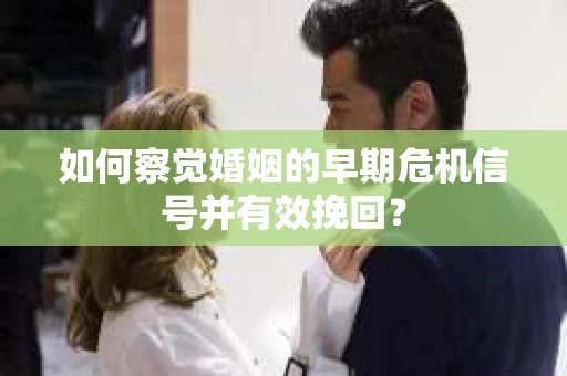 如何察觉婚姻的早期危机信号并有效挽回？