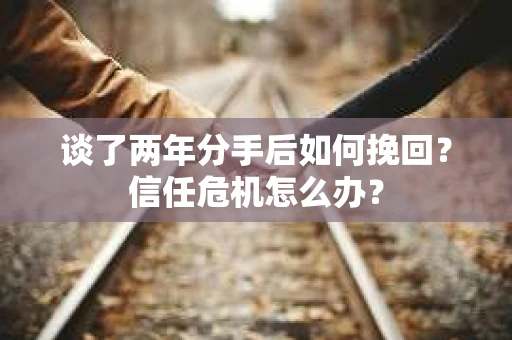 谈了两年分手后如何挽回?信任危机怎么办? 谈了两年分手后如何挽回?信任危机怎么办?