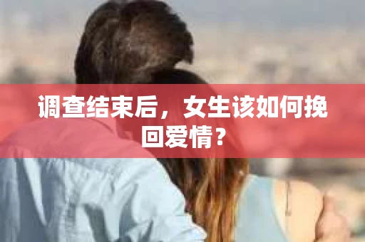 调查结束后，女生该如何挽回爱情？