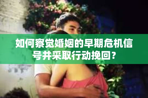 如何察觉婚姻的早期危机信号并采取行动挽回？