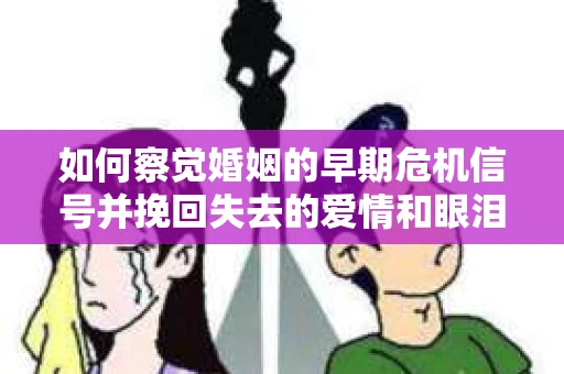 如何察觉婚姻的早期危机信号并挽回失去的爱情和眼泪？