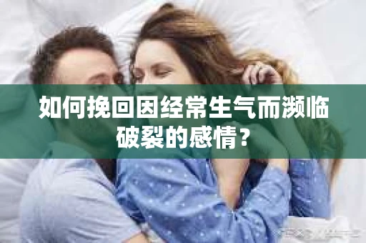 如何挽回因经常生气而濒临破裂的感情？