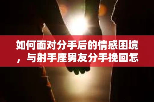 如何面对分手后的情感困境,与射手座男友分手挽回怎么办? 如何面对分手后的情感困境,与射手座男友分手挽回怎么办?