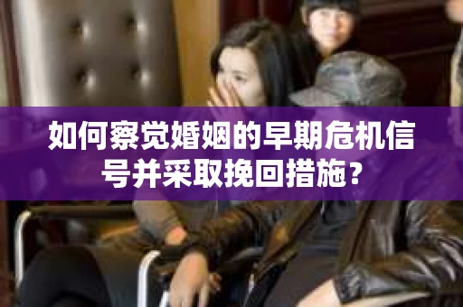 如何察觉婚姻的早期危机信号并采取挽回措施? 如何察觉婚姻的早期危机信号并采取挽回措施?