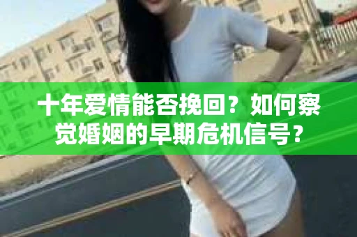十年爱情能否挽回？如何察觉婚姻的早期危机信号？