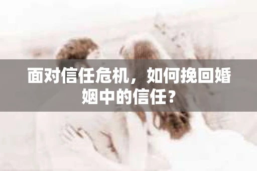 面对信任危机，如何挽回婚姻中的信任？