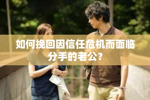 如何挽回因信任危机而面临分手的老公？
