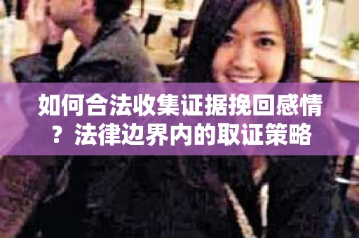 如何合法收集证据挽回感情？法律边界内的取证策略